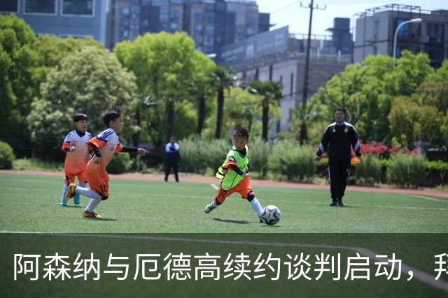 阿森纳与厄德高续约谈判启动，拜仁等球队保持关注